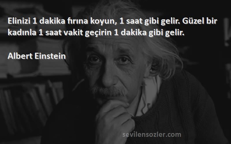Albert Einstein Sözleri 
Elinizi 1 dakika fırına koyun, 1 saat gibi gelir. Güzel bir kadınla 1 saat vakit geçirin 1 dakika gibi gelir.
