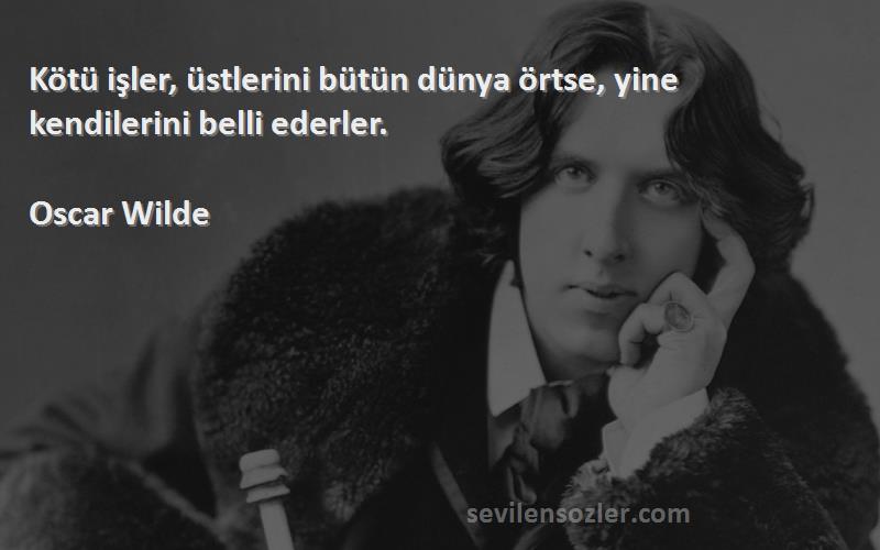 Oscar Wilde - Kötü işler, üstlerini bütün dünya örtse, yine kendilerini belli ederler.