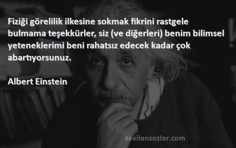 Albert Einstein Sözleri 
Fiziği görelilik ilkesine sokmak fikrini rastgele bulmama teşekkürler, siz (ve diğerleri) benim bilimsel yeteneklerimi beni rahatsız edecek kadar çok abartıyorsunuz.


