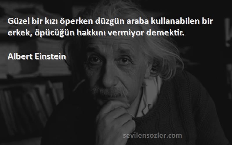 Albert Einstein - Güzel bir kızı öperken düzgün araba kullanabilen bir erkek, öpücüğün hakkını vermiyor demektir.
