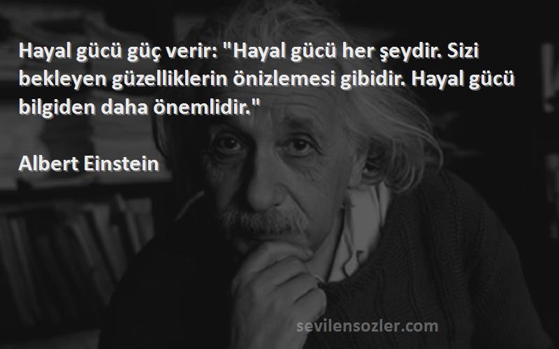 Albert Einstein Sözleri 
Hayal gücü güç verir: Hayal gücü her şeydir. Sizi bekleyen güzelliklerin önizlemesi gibidir. Hayal gücü bilgiden daha önemlidir.
