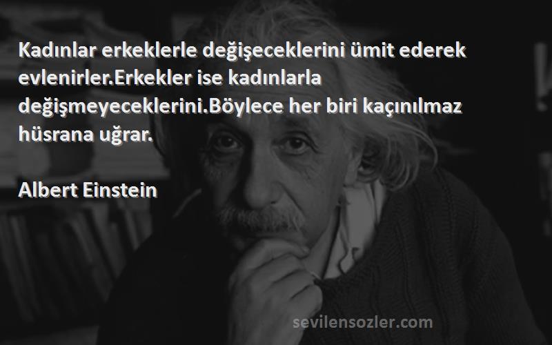 Albert Einstein Sözleri 
Kadınlar erkeklerle değişeceklerini ümit ederek evlenirler.Erkekler ise kadınlarla değişmeyeceklerini.Böylece her biri kaçınılmaz hüsrana uğrar.
