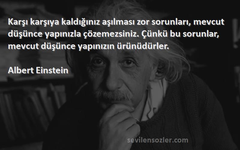 Albert Einstein Sözleri 
Karşı karşıya kaldığınız aşılması zor sorunları, mevcut düşünce yapınızla çözemezsiniz. Çünkü bu sorunlar, mevcut düşünce yapınızın ürünüdürler.
