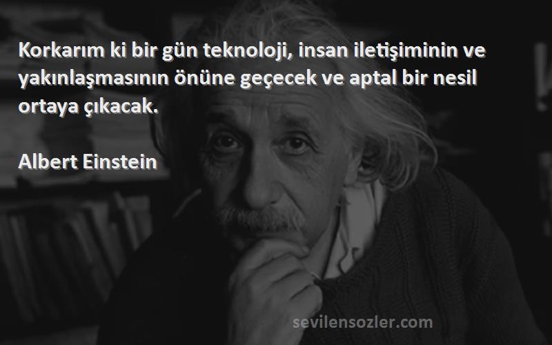 Albert Einstein Sözleri 
Korkarım ki bir gün teknoloji, insan iletişiminin ve yakınlaşmasının önüne geçecek ve aptal bir nesil ortaya çıkacak. 
