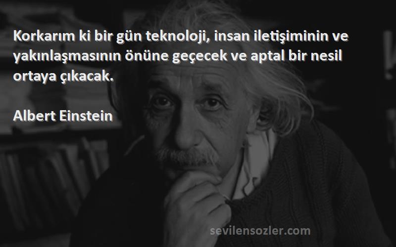 Albert Einstein Sözleri 
Korkarım ki bir gün teknoloji, insan iletişiminin ve yakınlaşmasının önüne geçecek ve aptal bir nesil ortaya çıkacak. 
