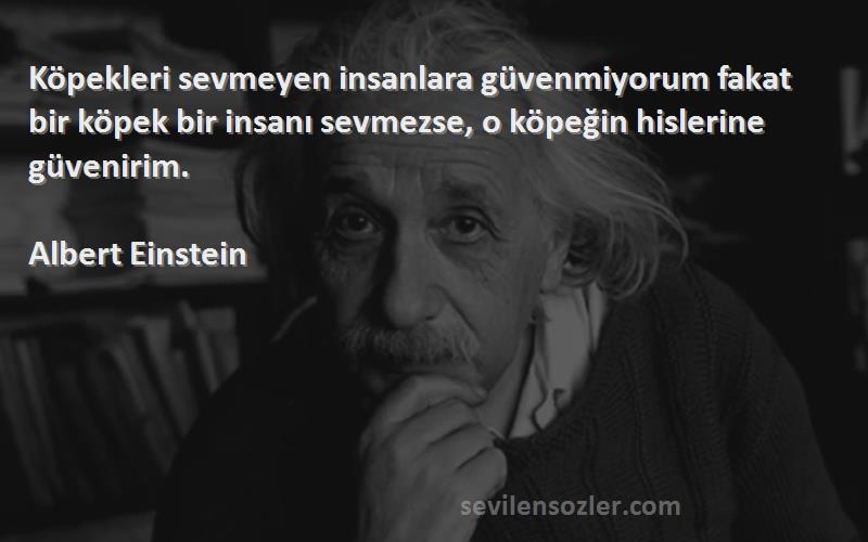 Albert Einstein Sözleri 
Köpekleri sevmeyen insanlara güvenmiyorum fakat bir köpek bir insanı sevmezse, o köpeğin hislerine güvenirim.
