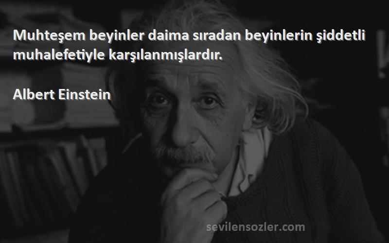 Albert Einstein - Muhteşem beyinler daima sıradan beyinlerin şiddetli muhalefetiyle karşılanmışlardır.
