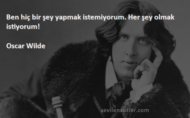 Oscar Wilde Sözleri 
Ben hiç bir şey yapmak istemiyorum. Her şey olmak istiyorum!