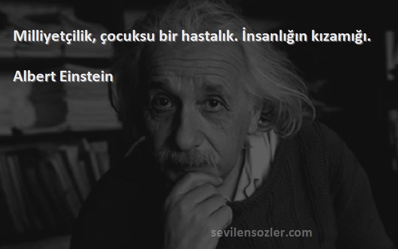 Albert Einstein - Milliyetçilik, çocuksu bir hastalık. İnsanlığın kızamığı.

