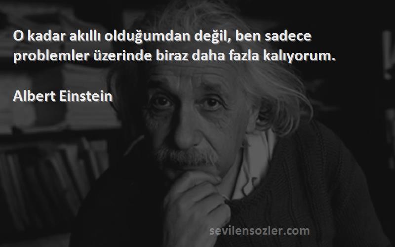 Albert Einstein - O kadar akıllı olduğumdan değil, ben sadece problemler üzerinde biraz daha fazla kalıyorum.

