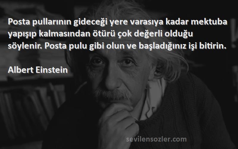 Albert Einstein Sözleri 
Posta pullarının gideceği yere varasıya kadar mektuba yapışıp kalmasından ötürü çok değerli olduğu söylenir. Posta pulu gibi olun ve başladığınız işi bitirin.
