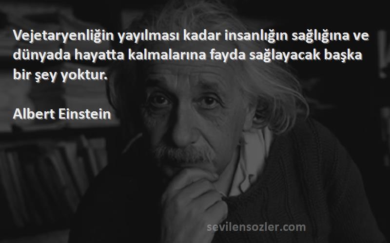 Albert Einstein Sözleri 
Vejetaryenliğin yayılması kadar insanlığın sağlığına ve dünyada hayatta kalmalarına fayda sağlayacak başka bir şey yoktur.