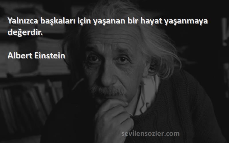 Albert Einstein Sözleri 
Yalnızca başkaları için yaşanan bir hayat yaşanmaya değerdir.
