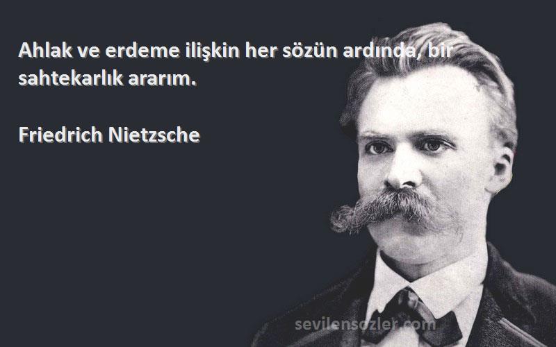 Friedrich Nietzsche Sözleri 
Ahlak ve erdeme ilişkin her sözün ardında, bir sahtekarlık ararım.
