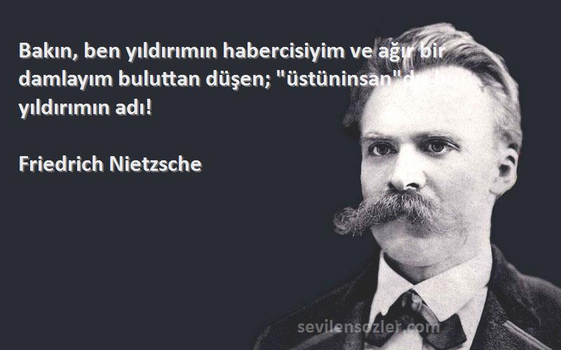 Friedrich Nietzsche Sözleri 
Bakın, ben yıldırımın habercisiyim ve ağır bir damlayım buluttan düşen; üstüninsandır bu yıldırımın adı!
