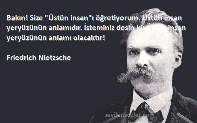 Friedrich Nietzsche Sözleri 
Bakın! Size Üstün insanı öğretiyorum. Üstün insan yeryüzünün anlamıdır. İsteminiz desin ki; Üstün insan yeryüzünün anlamı olacaktır!
