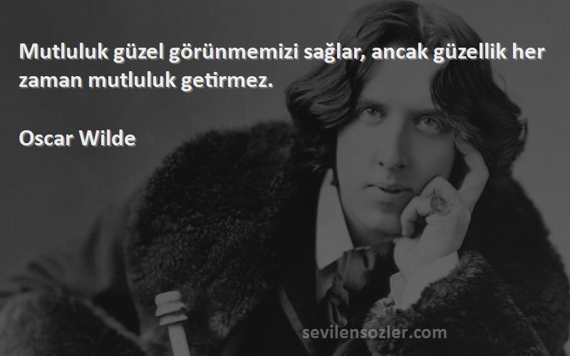 Oscar Wilde - Mutluluk güzel görünmemizi sağlar, ancak güzellik her zaman mutluluk getirmez.