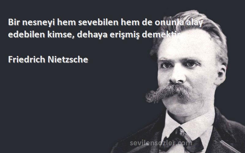 Friedrich Nietzsche Sözleri 
Bir nesneyi hem sevebilen hem de onunla alay edebilen kimse, dehaya erişmiş demektir.

