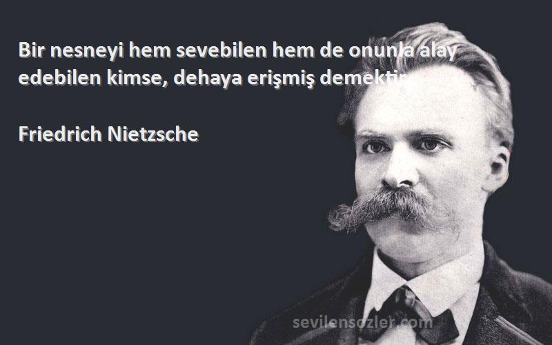 Friedrich Nietzsche Sözleri 
Bir nesneyi hem sevebilen hem de onunla alay edebilen kimse, dehaya erişmiş demektir.

