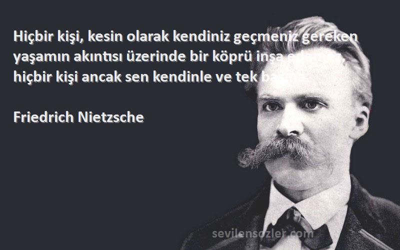 Friedrich Nietzsche Sözleri 
Hiçbir kişi, kesin olarak kendiniz geçmeniz gereken yaşamın akıntısı üzerinde bir köprü inşa edemez, hiçbir kişi ancak sen kendinle ve tek başına.
