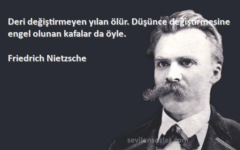 Friedrich Nietzsche Sözleri 
Deri değiştirmeyen yılan ölür. Düşünce değiştirmesine engel olunan kafalar da öyle.
