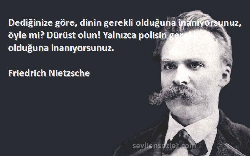 Friedrich Nietzsche Sözleri 
Dediğinize göre, dinin gerekli olduğuna inanıyorsunuz, öyle mi? Dürüst olun! Yalnızca polisin gerekli olduğuna inanıyorsunuz.
