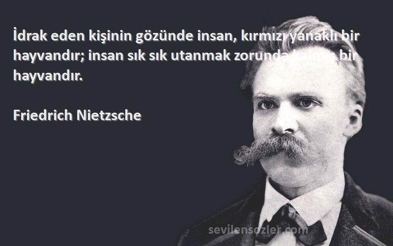 Friedrich Nietzsche Sözleri 
İdrak eden kişinin gözünde insan, kırmızı yanaklı bir hayvandır; insan sık sık utanmak zorunda kalmış bir hayvandır.
