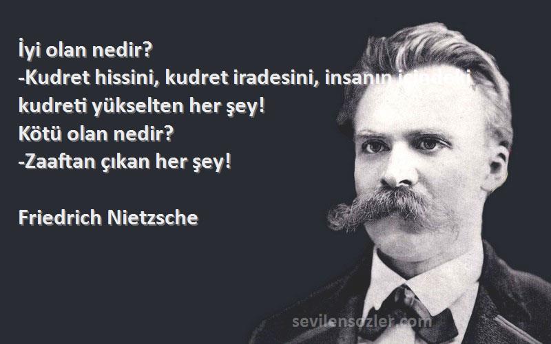 Friedrich Nietzsche Sözleri 
İyi olan nedir?
-Kudret hissini, kudret iradesini, insanın içindeki kudreti yükselten her şey!
Kötü olan nedir?
-Zaaftan çıkan her şey!
