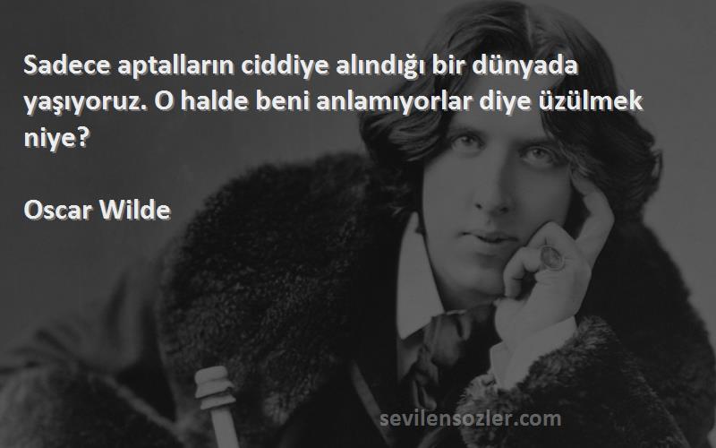 Oscar Wilde Sözleri 
Sadece aptalların ciddiye alındığı bir dünyada yaşıyoruz. O halde beni anlamıyorlar diye üzülmek niye?