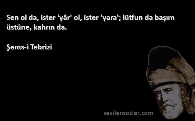 Şems-i Tebrizi Sözleri 
Sen ol da, ister 'yâr' ol, ister 'yara'; lütfun da başım üstüne, kahrın da.
