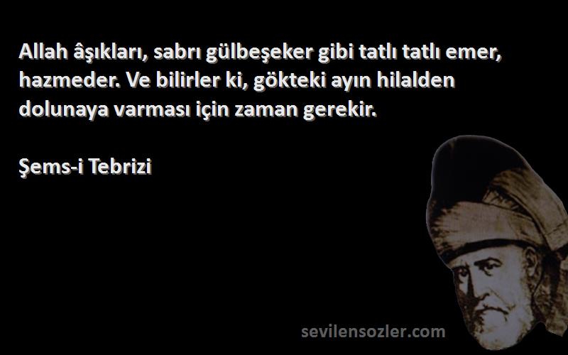 Şems-i Tebrizi Sözleri 
Allah âşıkları, sabrı gülbeşeker gibi tatlı tatlı emer, hazmeder. Ve bilirler ki, gökteki ayın hilalden dolunaya varması için zaman gerekir.
