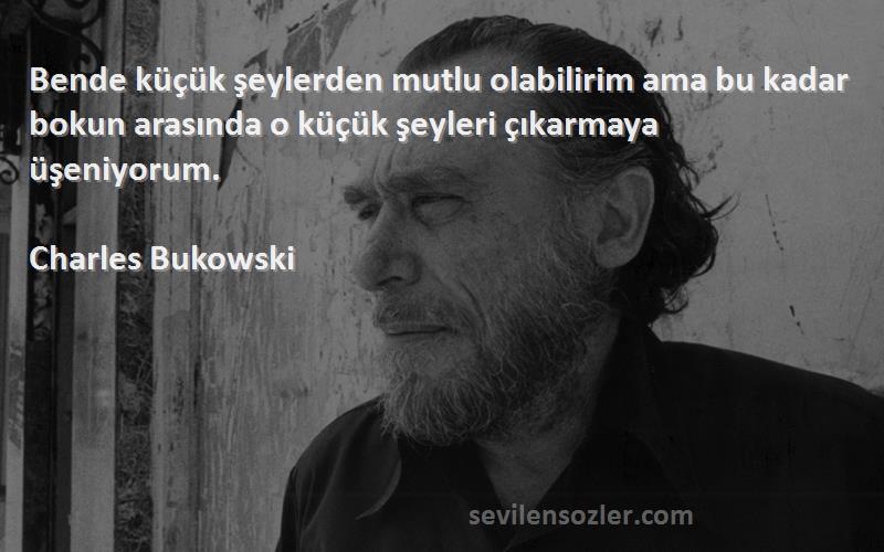 Charles Bukowski Sözleri 
Bende küçük şeylerden mutlu olabilirim ama bu kadar bokun arasında o küçük şeyleri çıkarmaya üşeniyorum.
