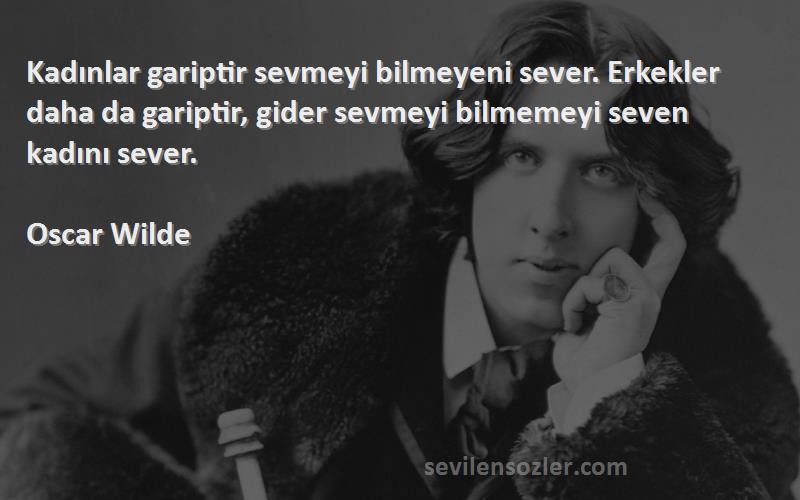 Oscar Wilde Sözleri 
Kadınlar gariptir sevmeyi bilmeyeni sever. Erkekler daha da gariptir, gider sevmeyi bilmemeyi seven kadını sever.