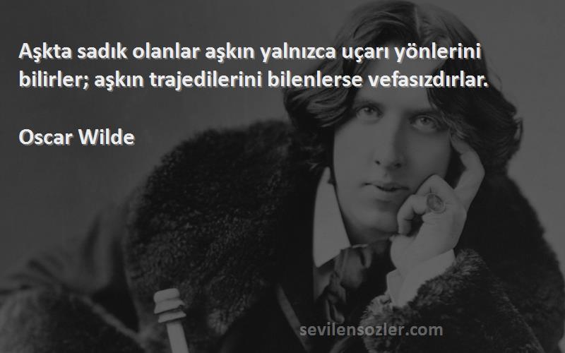 Oscar Wilde Sözleri 
Aşkta sadık olanlar aşkın yalnızca uçarı yönlerini bilirler; aşkın trajedilerini bilenlerse vefasızdırlar.