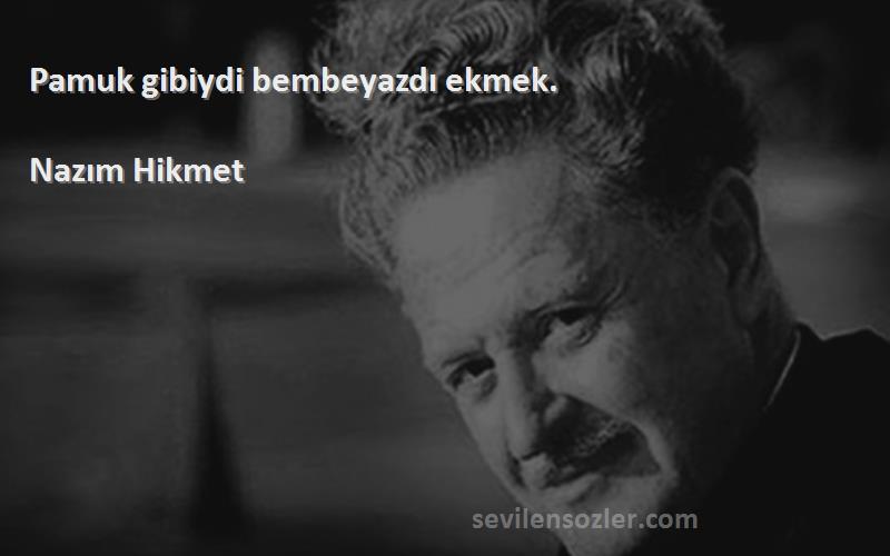 Nazım Hikmet Sözleri 
Pamuk gibiydi bembeyazdı ekmek.
