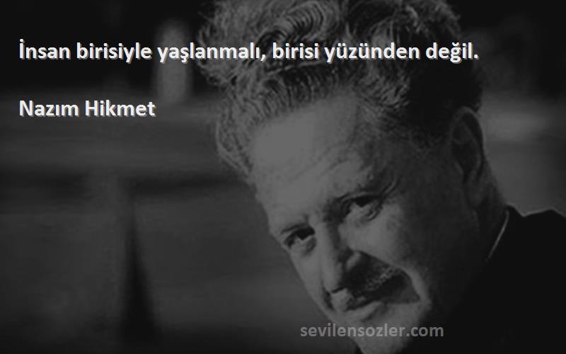 Nazım Hikmet Sözleri 
İnsan birisiyle yaşlanmalı, birisi yüzünden değil.
