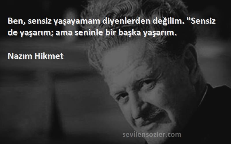 Nazım Hikmet Sözleri 
Ben, sensiz yaşayamam diyenlerden değilim. Sensiz de yaşarım; ama seninle bir başka yaşarım.
