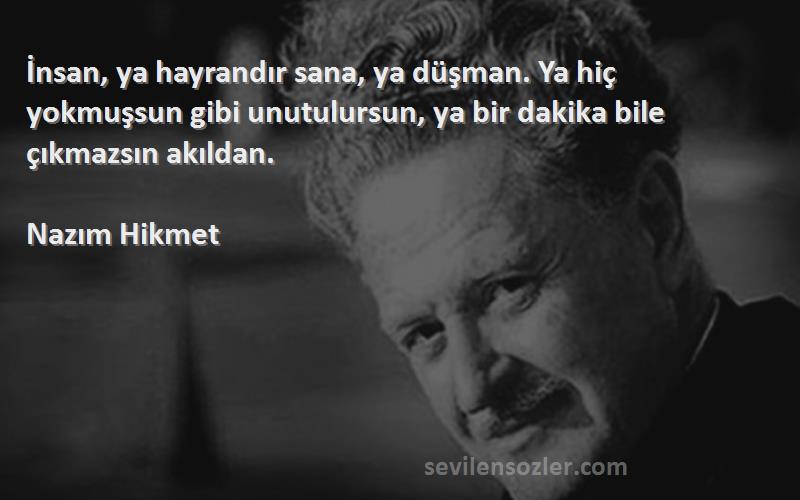 Nazım Hikmet Sözleri 
İnsan, ya hayrandır sana, ya düşman. Ya hiç yokmuşsun gibi unutulursun, ya bir dakika bile çıkmazsın akıldan.
