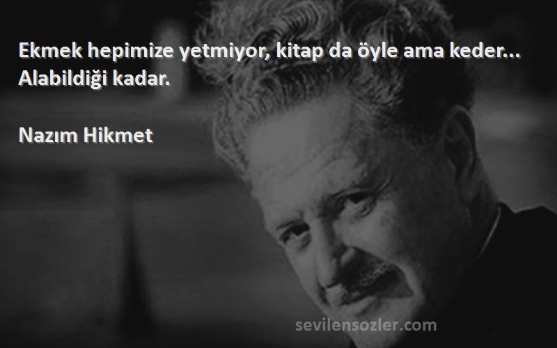 Nazım Hikmet Sözleri 
Ekmek hepimize yetmiyor, kitap da öyle ama keder... Alabildiği kadar.
