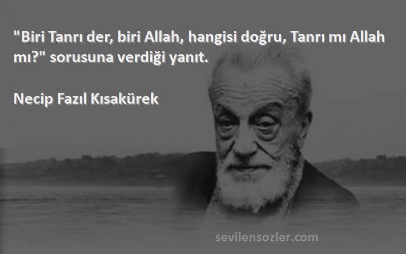 Necip Fazıl Kısakürek Sözleri 
Biri Tanrı der, biri Allah, hangisi doğru, Tanrı mı Allah mı? sorusuna verdiği yanıt.
