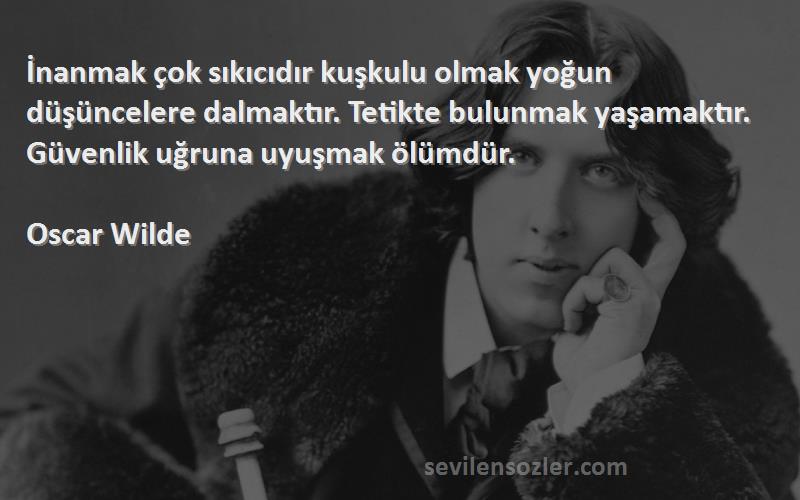 Oscar Wilde Sözleri 
İnanmak çok sıkıcıdır kuşkulu olmak yoğun düşüncelere dalmaktır. Tetikte bulunmak yaşamaktır. Güvenlik uğruna uyuşmak ölümdür.