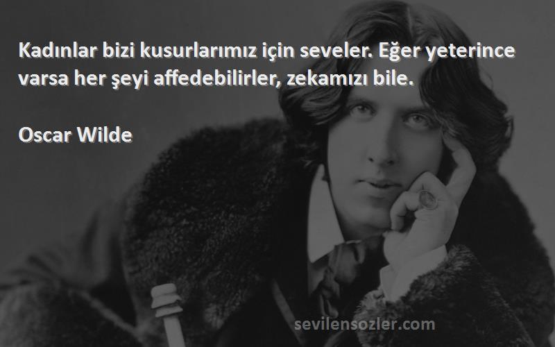 Oscar Wilde Sözleri 
Kadınlar bizi kusurlarımız için seveler. Eğer yeterince varsa her şeyi affedebilirler, zekamızı bile.