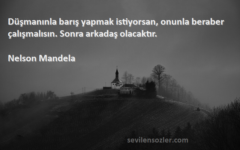 Nelson Mandela - Düşmanınla barış yapmak istiyorsan, onunla beraber çalışmalısın. Sonra arkadaş olacaktır.
