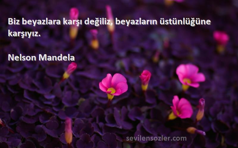 Nelson Mandela - Biz beyazlara karşı değiliz, beyazların üstünlüğüne karşıyız.