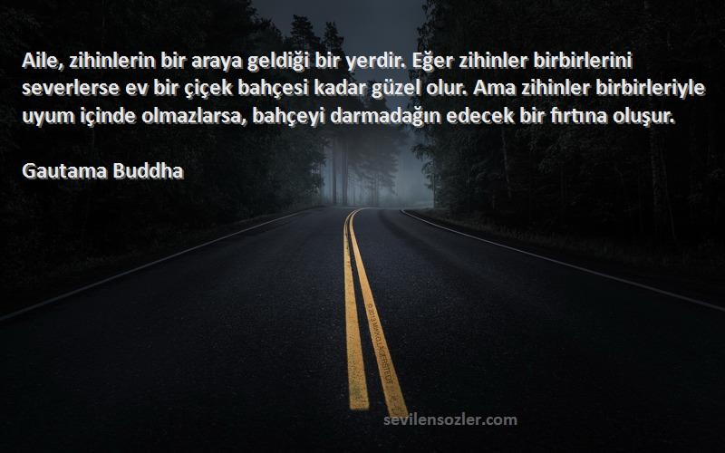 Gautama Buddha Sözleri 
Aile, zihinlerin bir araya geldiği bir yerdir. Eğer zihinler birbirlerini severlerse ev bir çiçek bahçesi kadar güzel olur. Ama zihinler birbirleriyle uyum içinde olmazlarsa, bahçeyi darmadağın edecek bir fırtına oluşur.
