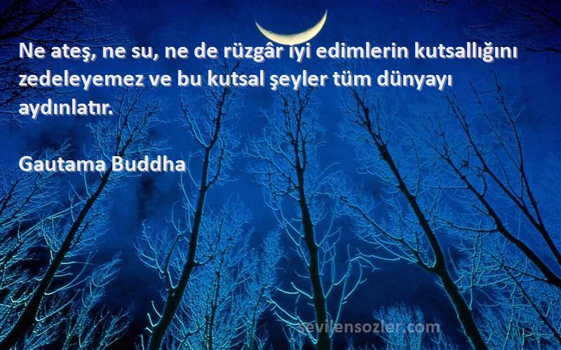 Gautama Buddha Sözleri 
Ne ateş, ne su, ne de rüzgâr iyi edimlerin kutsallığını zedeleyemez ve bu kutsal şeyler tüm dünyayı aydınlatır.