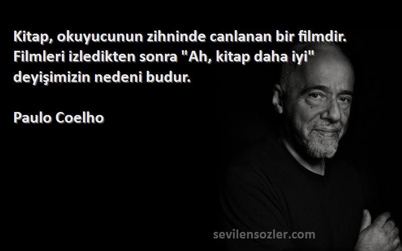 Paulo Coelho Sözleri 
Kitap, okuyucunun zihninde canlanan bir filmdir. Filmleri izledikten sonra Ah, kitap daha iyi deyişimizin nedeni budur.
