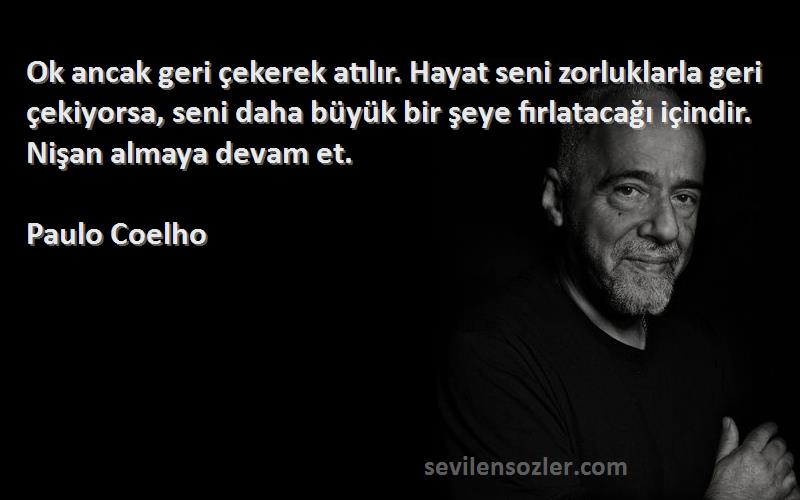 Paulo Coelho Sözleri 
Ok ancak geri çekerek atılır. Hayat seni zorluklarla geri çekiyorsa, seni daha büyük bir şeye fırlatacağı içindir. Nişan almaya devam et.

