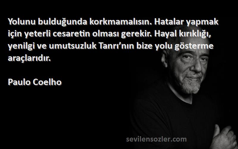 Paulo Coelho Sözleri 
Yolunu bulduğunda korkmamalısın. Hatalar yapmak için yeterli cesaretin olması gerekir. Hayal kırıklığı, yenilgi ve umutsuzluk Tanrı’nın bize yolu gösterme araçlarıdır.
