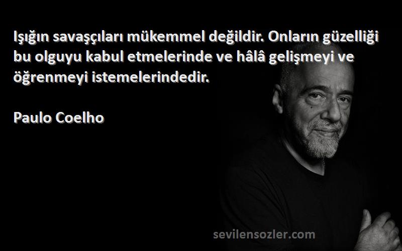 Paulo Coelho Sözleri 
Işığın savaşçıları mükemmel değildir. Onların güzelliği bu olguyu kabul etmelerinde ve hâlâ gelişmeyi ve öğrenmeyi istemelerindedir.
